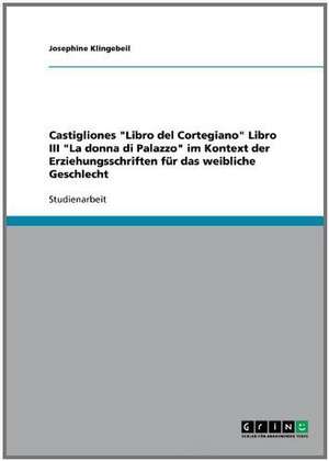 Castigliones "Libro del Cortegiano" Libro III "La donna di Palazzo" im Kontext der Erziehungsschriften für das weibliche Geschlecht de Josephine Klingebeil