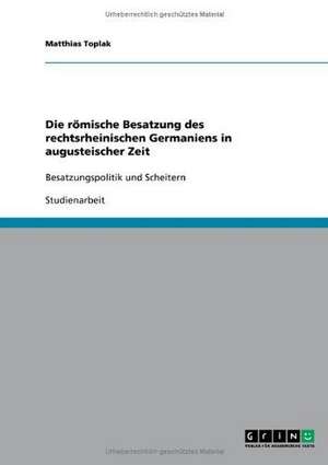 Die römische Besatzung des rechtsrheinischen Germaniens in augusteischer Zeit de Matthias Toplak