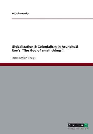 Globalization & Colonialism in Arundhati Roy`s "The God of small things" de Katja Losensky