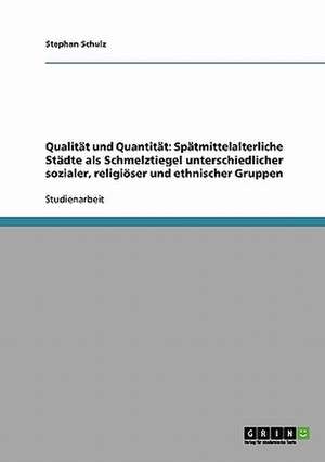 Qualität und Quantität: Spätmittelalterliche Städte als Schmelztiegel unterschiedlicher sozialer, religiöser und ethnischer Gruppen de Stephan Schulz