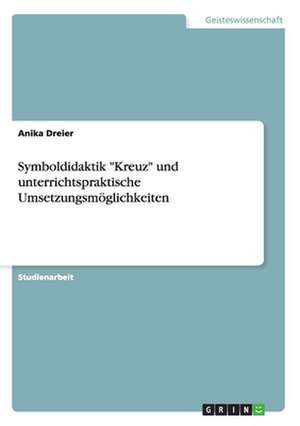 Symboldidaktik "Kreuz" und unterrichtspraktische Umsetzungsmöglichkeiten de Anika Dreier