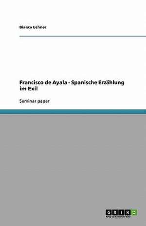 Francisco de Ayala - Spanische Erzählung im Exil de Bianca Lehner