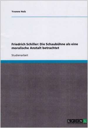 Friedrich Schiller: Die Schaubühne als eine moralische Anstalt betrachtet de Yvonne Holz