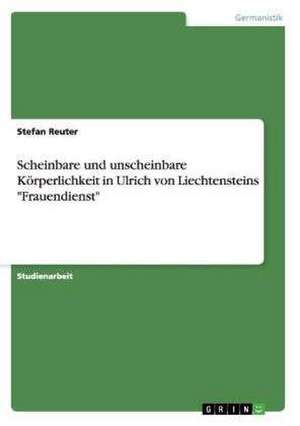 Scheinbare und unscheinbare Körperlichkeit in Ulrich von Liechtensteins "Frauendienst" de Stefan Reuter