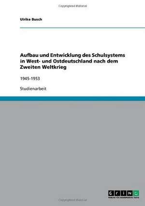 Aufbau und Entwicklung des Schulsystems in West- und Ostdeutschland nach dem Zweiten Weltkrieg de Ulrike Busch