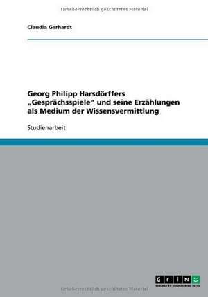 Georg Philipp Harsdörffers "Gesprächsspiele" und seine Erzählungen als Medium der Wissensvermittlung de Claudia Gerhardt