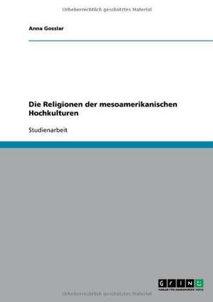 Die Religionen der mesoamerikanischen Hochkulturen de Anna Gosslar