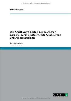 Die Angst vorm Verfall der deutschen Sprache durch einströmende Anglizismen und Amerikanismen de Karsten Tischer