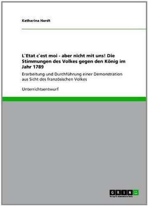 L`Etat c`est moi - aber nicht mit uns! Die Stimmungen des Volkes gegen den König im Jahr 1789 de Katharina Hardt