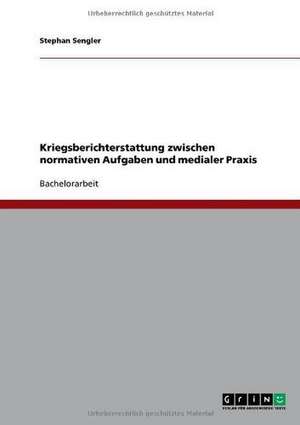 Kriegsberichterstattung zwischen normativen Aufgaben und medialer Praxis de Stephan Sengler