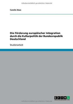 Die Förderung europäischer Integration durch die Kulturpolitik der Bundesrepublik Deutschland de Carolin Duss