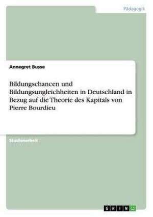 Bildungschancen und Bildungsungleichheiten in Deutschland in Bezug auf die Theorie des Kapitals von Pierre Bourdieu de Annegret Busse