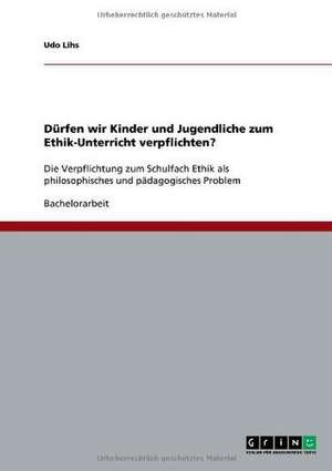 Dürfen wir Kinder und Jugendliche zum Ethik-Unterricht verpflichten? de Udo Lihs