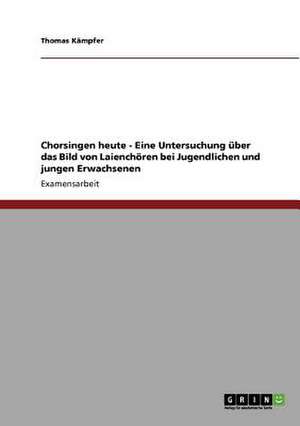 Chorsingen heute - Eine Untersuchung über das Bild von Laienchören bei Jugendlichen und jungen Erwachsenen de Thomas Kämpfer