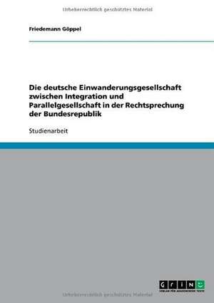 Die deutsche Einwanderungsgesellschaft zwischen Integration und Parallelgesellschaft in der Rechtsprechung der Bundesrepublik de Friedemann Göppel