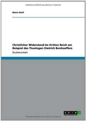 Christlicher Widerstand im Dritten Reich am Beispiel des Theologen Dietrich Bonhoeffers de Marie Wolf