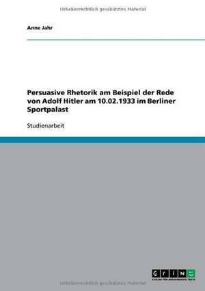 Persuasive Rhetorik am Beispiel der Rede von Adolf Hitler am 10.02.1933 im Berliner Sportpalast de Anne Jahr