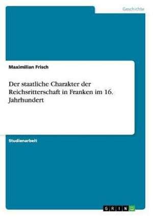 Der staatliche Charakter der Reichsritterschaft in Fran­ken im 16. Jahrhundert de Maximilian Frisch