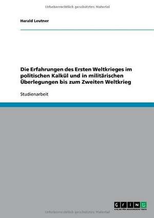 Die Erfahrungen des Ersten Weltkrieges im politischen Kalkül und in militärischen Überlegungen bis zum Zweiten Weltkrieg de Harald Leutner