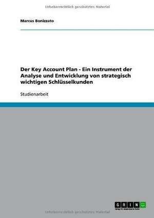 Der Key Account Plan. Ein Instrument der Analyse und Entwicklung von strategisch wichtigen Schlüsselkunden de Marcus Bonizzato