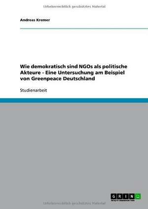 Wie demokratisch sind NGOs als politische Akteure - Eine Untersuchung am Beispiel von Greenpeace Deutschland de Andreas Kremer