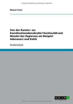 Von der Kanzler- zur Koordinationsdemokratie? Kontinuität und Wandel des Regierens am Beispiel Adenauers und Kohls de Manuel Franz