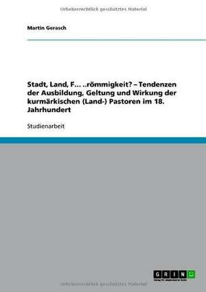 Stadt, Land, F... ..römmigkeit? - Tendenzen der Ausbildung, Geltung und Wirkung der kurmärkischen (Land-) Pastoren im 18. Jahrhundert de Martin Gerasch