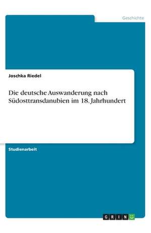 Die deutsche Auswanderung nach Südosttransdanubien im 18. Jahrhundert de Joschka Riedel