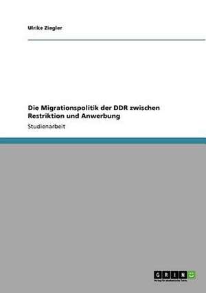 Die Migrationspolitik der DDR zwischen Restriktion und Anwerbung de Ulrike Ziegler