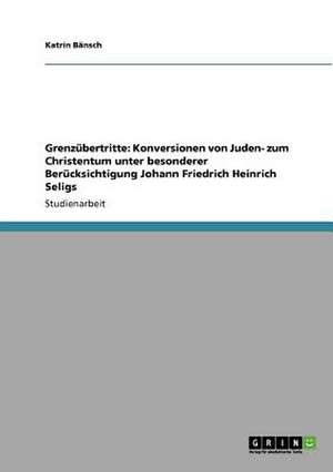 Grenzübertritte: Konversionen von Juden- zum Christentum unter besonderer Berücksichtigung Johann Friedrich Heinrich Seligs de Katrin Bänsch