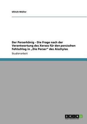 Der Perserkönig - Die Frage nach der Verantwortung des Xerxes für den persischen Fehlschlag in "Die Perser" des Aischylos de Ullrich Müller