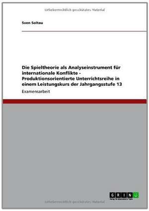 Die Spieltheorie als Analyseinstrument für internationale Konflikte - Produktionsorientierte Unterrichtsreihe in einem Leistungskurs der Jahrgangsstufe 13 de Sven Soltau