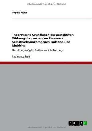 Theoretische Grundlagen der protektiven Wirkung der personalen Ressource Selbstwirksamkeit gegen Isolation und Mobbing de Sophie Peper