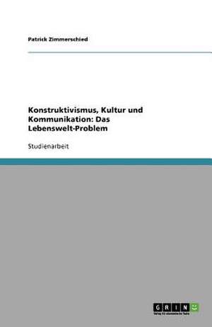 Konstruktivismus, Kultur und Kommunikation: Das Lebenswelt-Problem de Patrick Zimmerschied