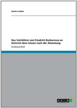 Das Verhältnis von Friedrich Barbarossa zu Heinrich dem Löwen nach der Absetzung de Stefan Voßen