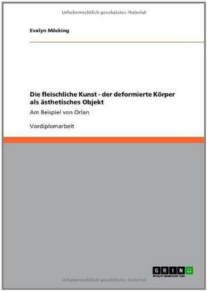 Die fleischliche Kunst - der deformierte Körper als ästhetisches Objekt de Evelyn Möcking