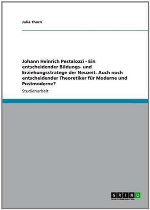 Johann Heinrich Pestalozzi - Ein entscheidender Bildungs- und Erziehungsstratege der Neuzeit. Auch noch entscheidender Theoretiker für Moderne und Postmoderne? de Julia Thorn