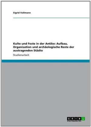 Kulte und Feste in der Antike: Aufbau, Organisation und archäologische Reste der austragenden Städte de Sigrid Vollmann