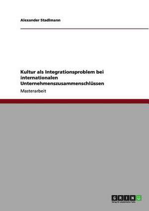 Kultur als Integrationsproblem bei internationalen Unternehmenszusammenschlüssen de Alexander Stadlmann