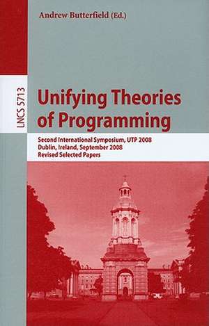 Unifying Theories of Programming: Second International Symposium, UTP 2008, Dublin, Ireland, September 8-10, 2008, Revised Selected Papers de Andrew Butterfield