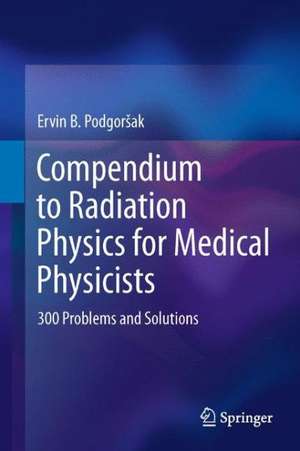 Compendium to Radiation Physics for Medical Physicists: 300 Problems and Solutions de Ervin B. Podgorsak