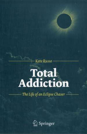 Total Addiction: The Life of an Eclipse Chaser de Kate Russo