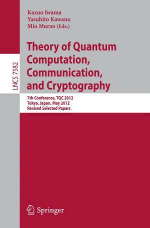 Theory of Quantum Computation, Communication, and Cryptography: 7th Conference, TQC 2012, Tokyo, Japan, May 17-19, 2012, Revised Selected Papers de Kazuo Iwama