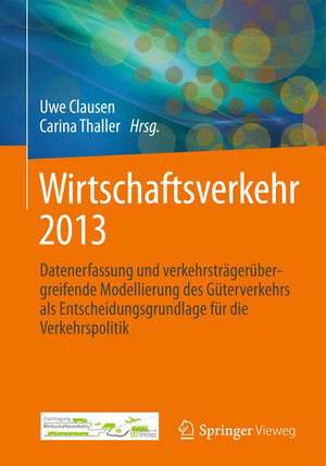 Wirtschaftsverkehr 2013: Datenerfassung und verkehrsträgerübergreifende Modellierung des Güterverkehrs als Entscheidungsgrundlage für die Verkehrspolitik de Uwe Clausen