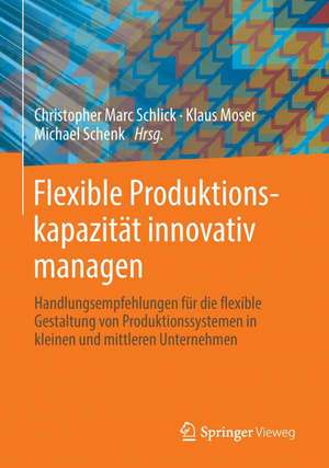 Flexible Produktionskapazität innovativ managen: Handlungsempfehlungen für die flexible Gestaltung von Produktionssystemen in kleinen und mittleren Unternehmen de Christopher Marc Schlick