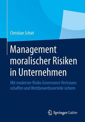 Management moralischer Risiken in Unternehmen: Mit moderner Risiko Governance Vertrauen schaffen und Wettbewerbsvorteile sichern de Christian Schiel