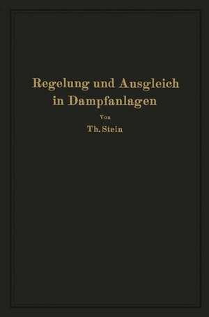 Regelung und Ausgleich in Dampfanlagen: Einfluß von Belastungsschwankungen auf Dampfverbraucher und Kesselanlage sowie Wirkungsweise und theoretische Grundlagen der Regelvorrichtungen von Dampfnetzen, Feuerungen und Wärmespeichern de Th. Stein