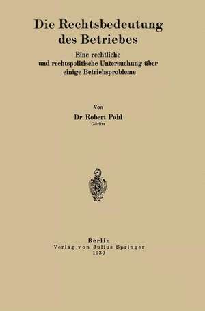 Die Rechtsbedeutung des Betriebes: Eine rechtliche und rechtspolitische Untersuchung über einige Betriebsprobleme de Robert Pohl