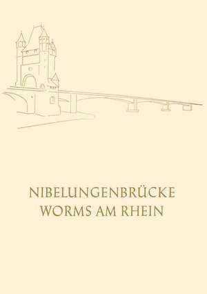 Die Nibelungenbrücke in Worms am Rhein: Festschrift zur Einweihung und Verkehrsübergabe der Neuen Strassenbrücke über den Rhein am 30. April 1953 de Oberbürgermeister der Stadt Worms