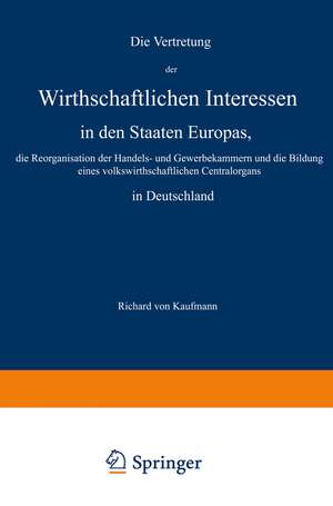 Die Vertretung der Wirthschaftlichen Interessen in den Staaten Europas, die Reorganisation der Handels- und Gewerbekammern und die Bildung eines volkswirthschaftlichen Centralorgans in Deutschland de Richard von Kaufmann